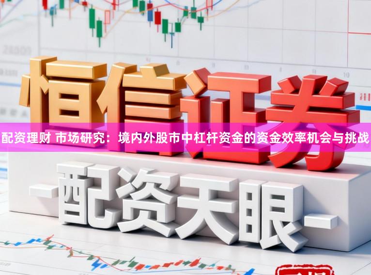 配资理财 市场研究：境内外股市中杠杆资金的资金效率机会与挑战