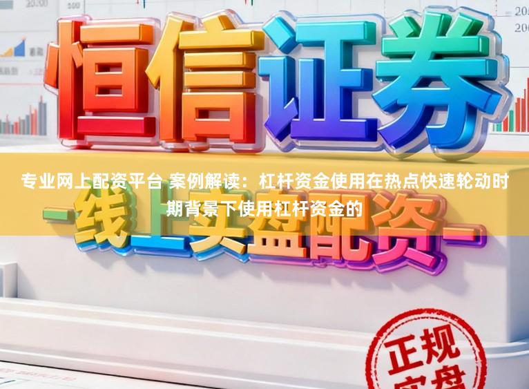 专业网上配资平台 案例解读：杠杆资金使用在热点快速轮动时期背景下使用杠杆资金的