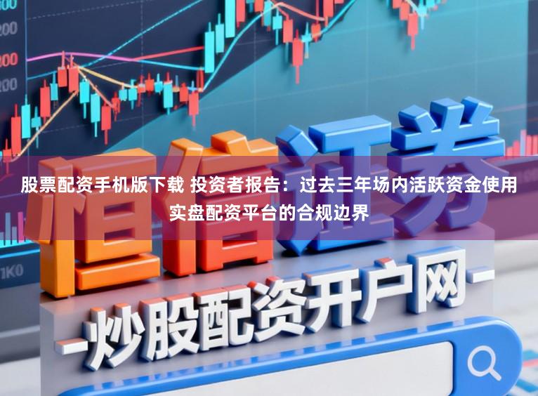 股票配资手机版下载 投资者报告：过去三年场内活跃资金使用实盘配资平台的合规边界