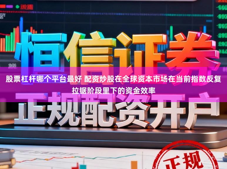 股票杠杆哪个平台最好 配资炒股在全球资本市场在当前指数反复拉锯阶段里下的资金效率