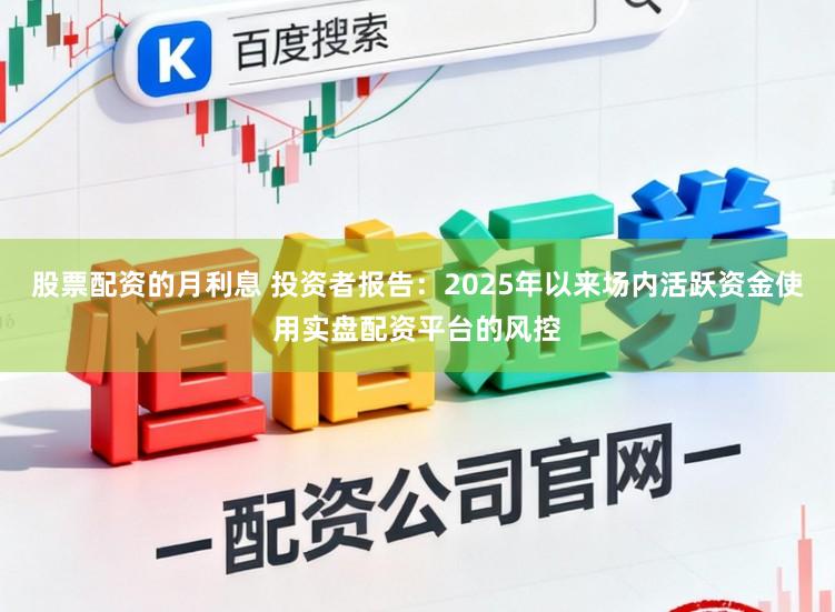 股票配资的月利息 投资者报告：2025年以来场内活跃资金使用实盘配资平台的风控