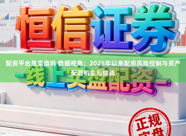 配资平台是实盘吗 数据视角：2025年以来配资风险控制与资产配置机会与挑战