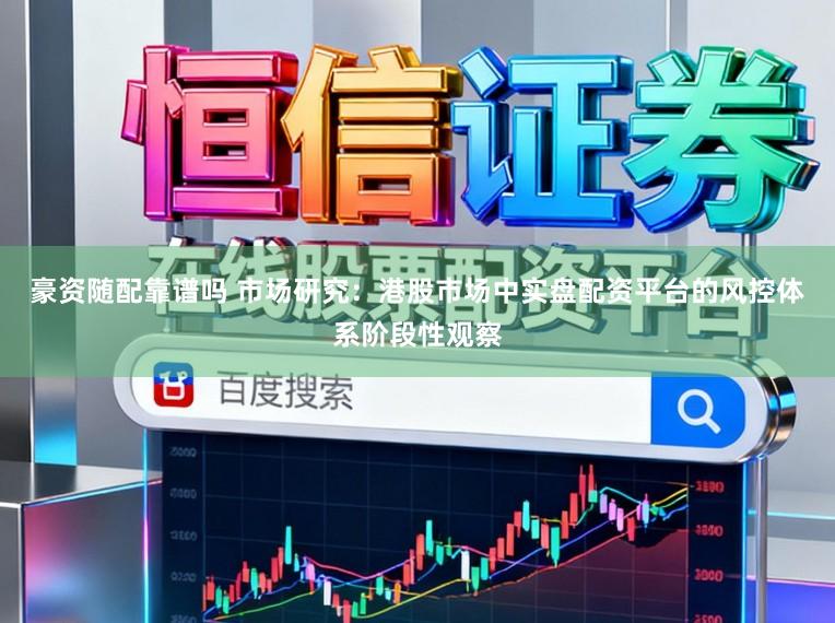豪资随配靠谱吗 市场研究：港股市场中实盘配资平台的风控体系阶段性观察