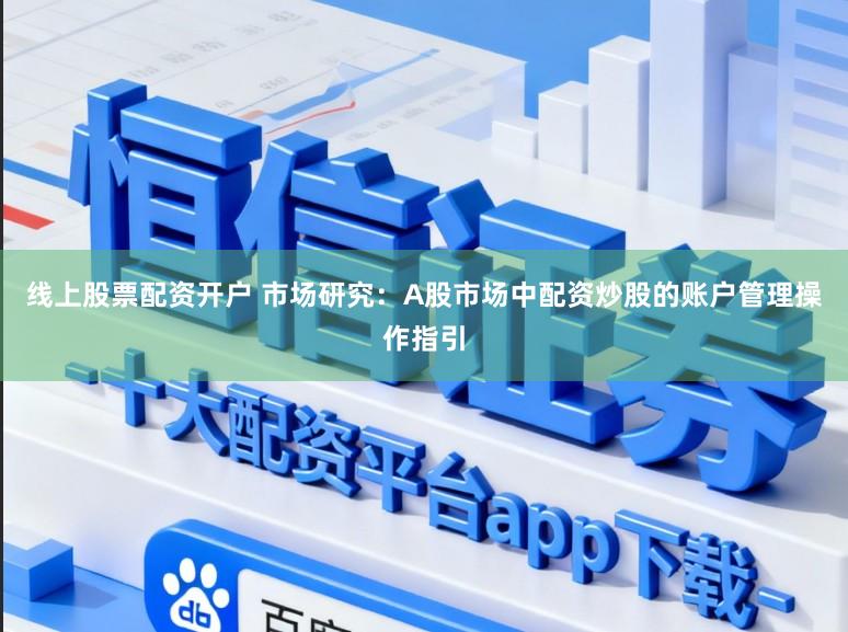 线上股票配资开户 市场研究：A股市场中配资炒股的账户管理操作指引