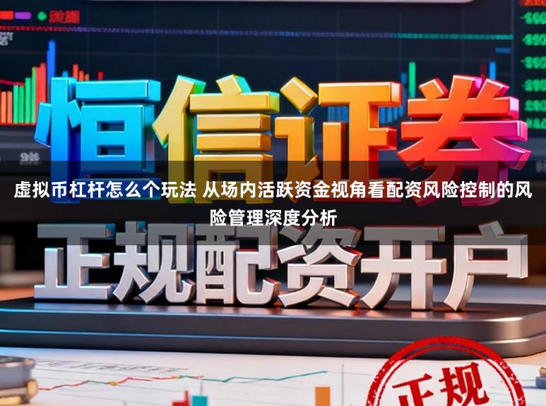 虚拟币杠杆怎么个玩法 从场内活跃资金视角看配资风险控制的风险管理深度分析