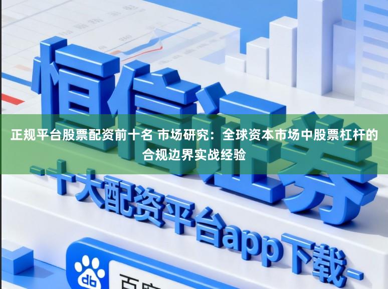 正规平台股票配资前十名 市场研究：全球资本市场中股票杠杆的合规边界实战经验