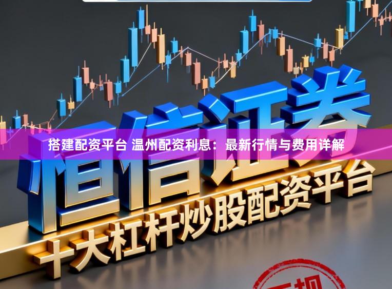 搭建配资平台 温州配资利息：最新行情与费用详解