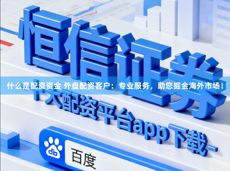 什么是配资资金 外盘配资客户：专业服务，助您掘金海外市场！