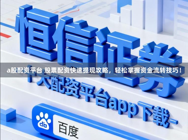 a股配资平台 股票配资快速提现攻略，轻松掌握资金流转技巧！