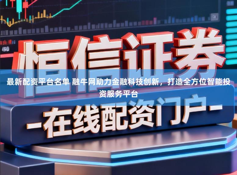 最新配资平台名单 融牛网助力金融科技创新，打造全方位智能投资服务平台