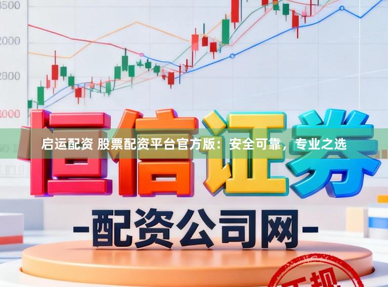 启运配资 股票配资平台官方版：安全可靠，专业之选