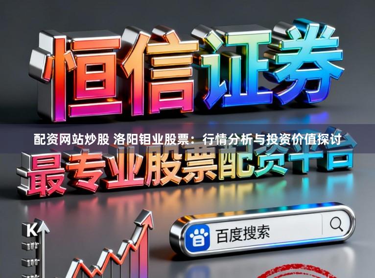 配资网站炒股 洛阳钼业股票：行情分析与投资价值探讨