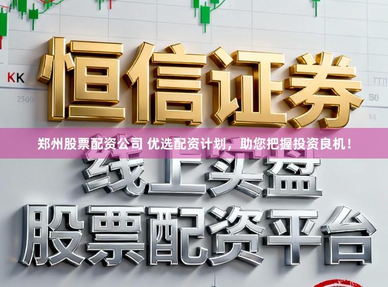 郑州股票配资公司 优选配资计划，助您把握投资良机！