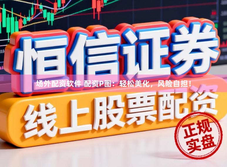 场外配资软件 配资P图：轻松美化，风险自担！
