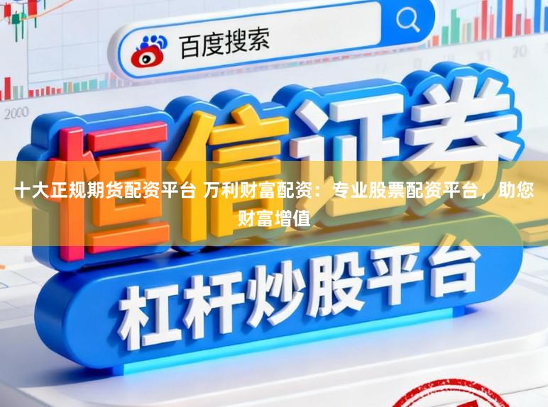 十大正规期货配资平台 万利财富配资：专业股票配资平台，助您财富增值