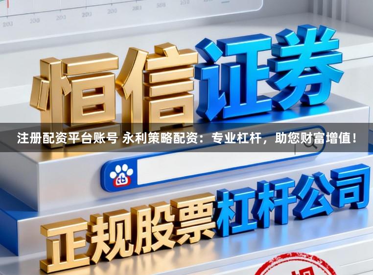 注册配资平台账号 永利策略配资：专业杠杆，助您财富增值！