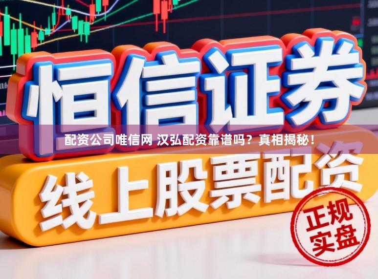 配资公司唯信网 汉弘配资靠谱吗？真相揭秘！