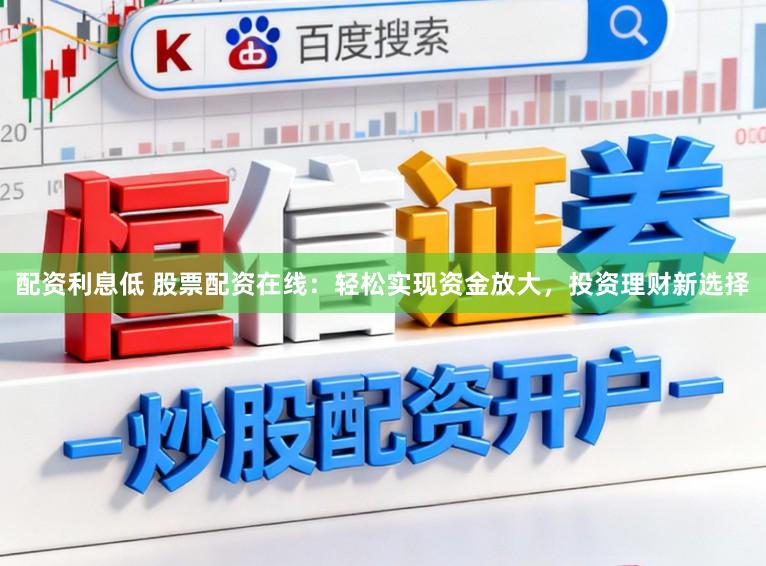 配资利息低 股票配资在线：轻松实现资金放大，投资理财新选择