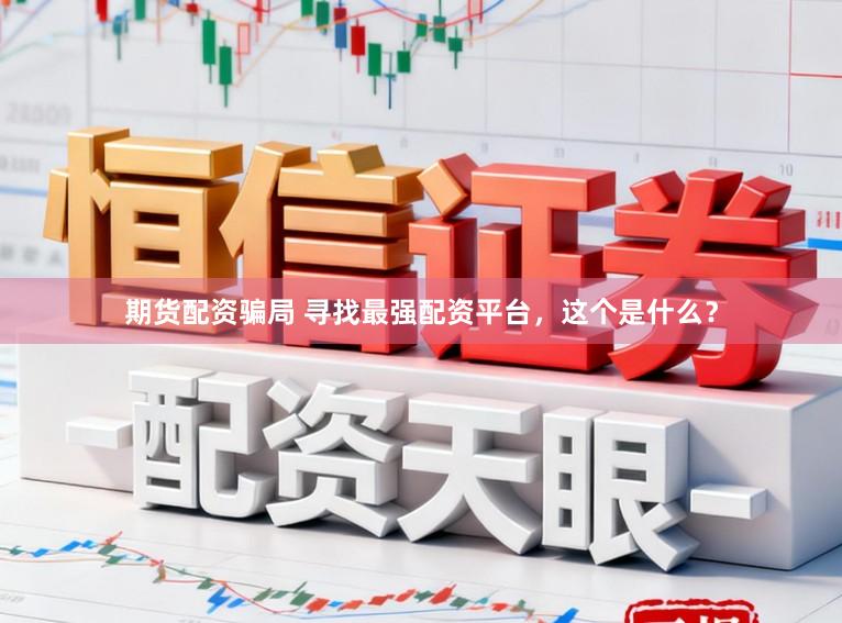 期货配资骗局 寻找最强配资平台，这个是什么？