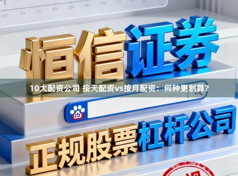 10大配资公司 按天配资vs按月配资：何种更划算？