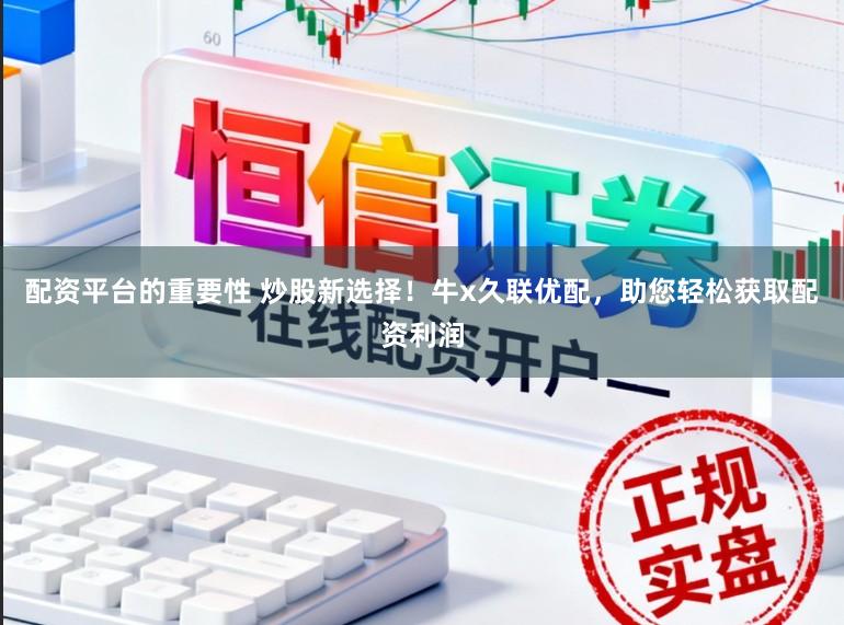 配资平台的重要性 炒股新选择！牛x久联优配，助您轻松获取配资利润