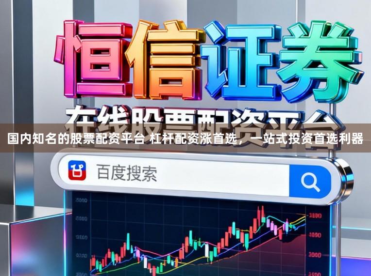 国内知名的股票配资平台 杠杆配资涨首选，一站式投资首选利器