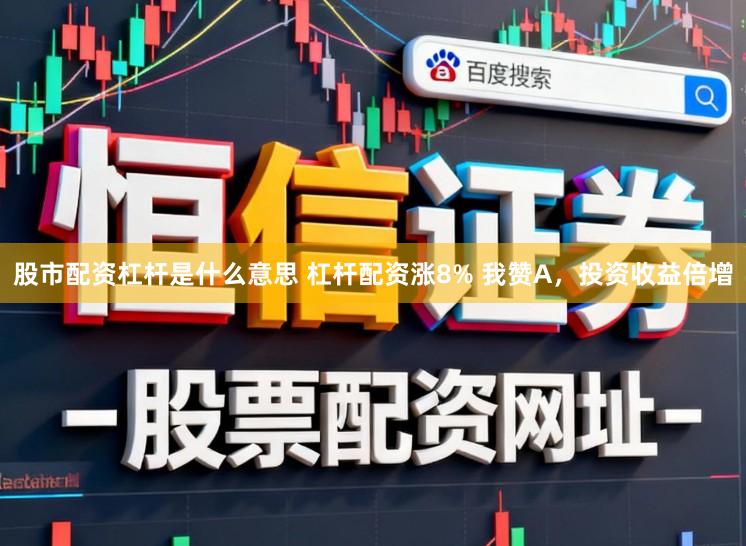 股市配资杠杆是什么意思 杠杆配资涨8% 我赞A，投资收益倍增