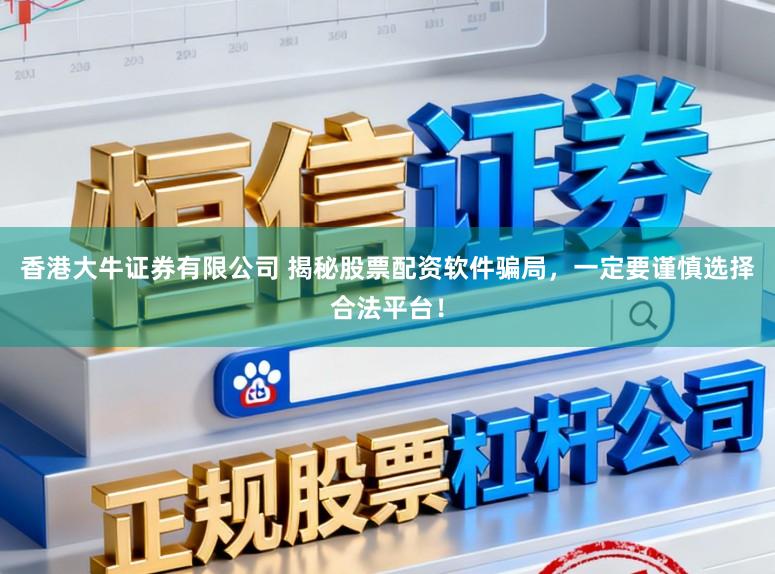 香港大牛证券有限公司 揭秘股票配资软件骗局，一定要谨慎选择合法平台！