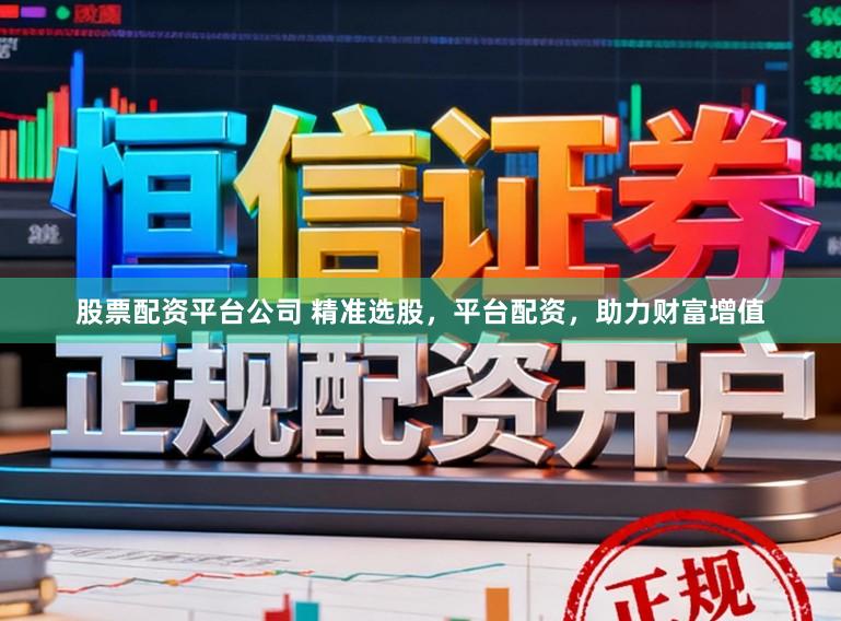 股票配资平台公司 精准选股，平台配资，助力财富增值
