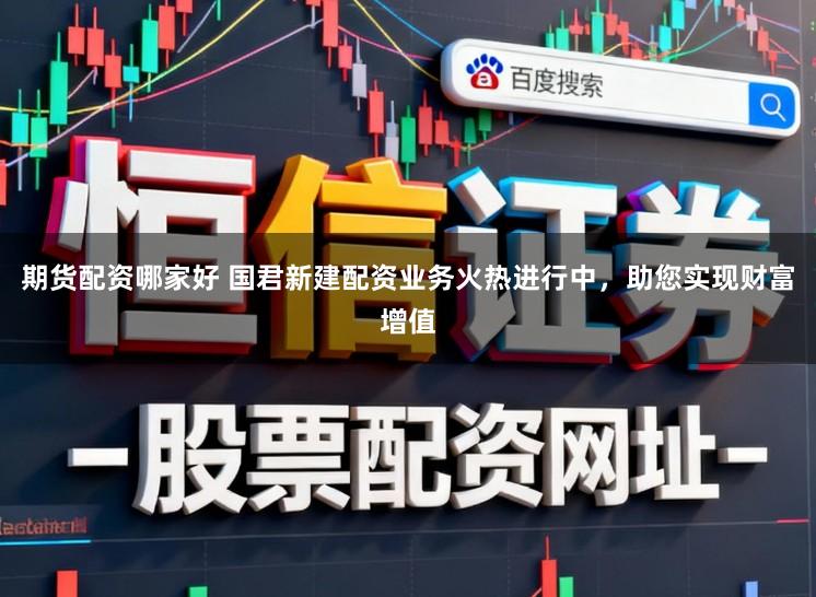 期货配资哪家好 国君新建配资业务火热进行中，助您实现财富增值