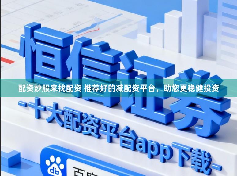 配资炒股来找配资 推荐好的减配资平台，助您更稳健投资