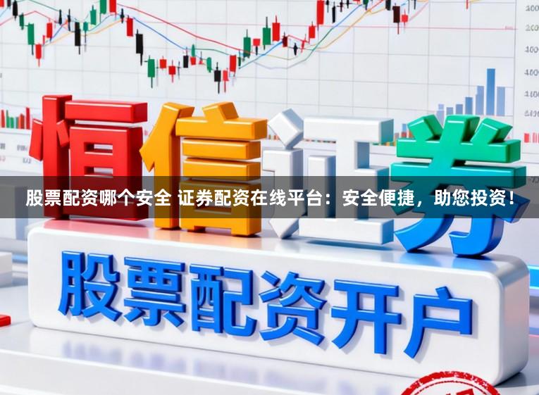 股票配资哪个安全 证券配资在线平台：安全便捷，助您投资！