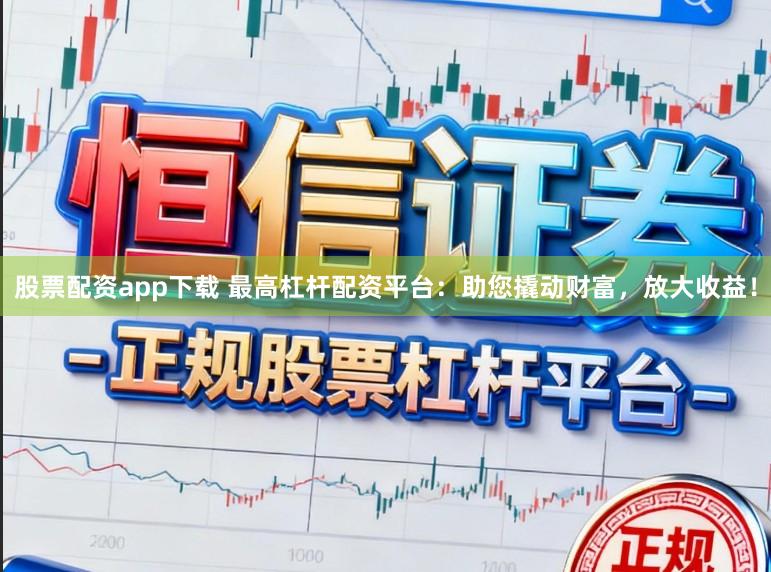股票配资app下载 最高杠杆配资平台：助您撬动财富，放大收益！