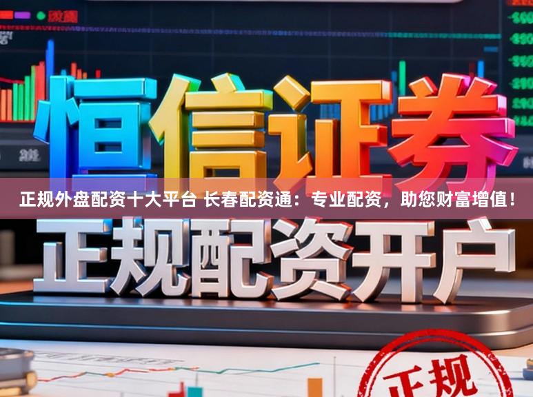 正规外盘配资十大平台 长春配资通：专业配资，助您财富增值！