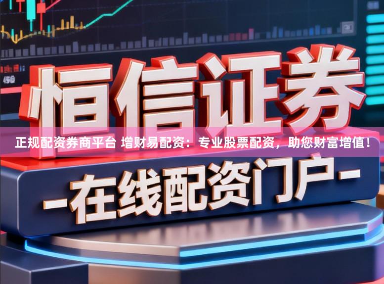 正规配资券商平台 增财易配资：专业股票配资，助您财富增值！