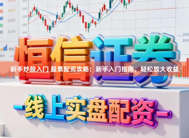新手炒股入门 股票配资攻略：新手入门指南，轻松放大收益