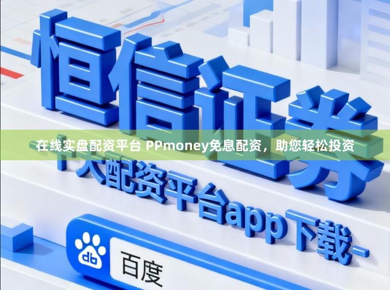 在线实盘配资平台 PPmoney免息配资，助您轻松投资