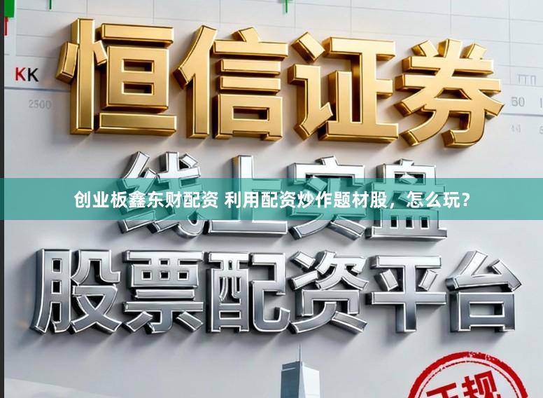 创业板鑫东财配资 利用配资炒作题材股，怎么玩？