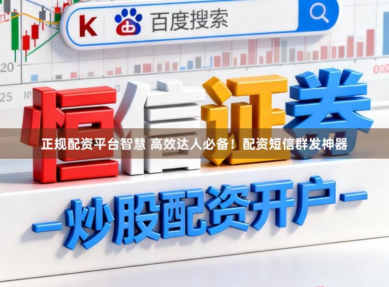 正规配资平台智慧 高效达人必备！配资短信群发神器