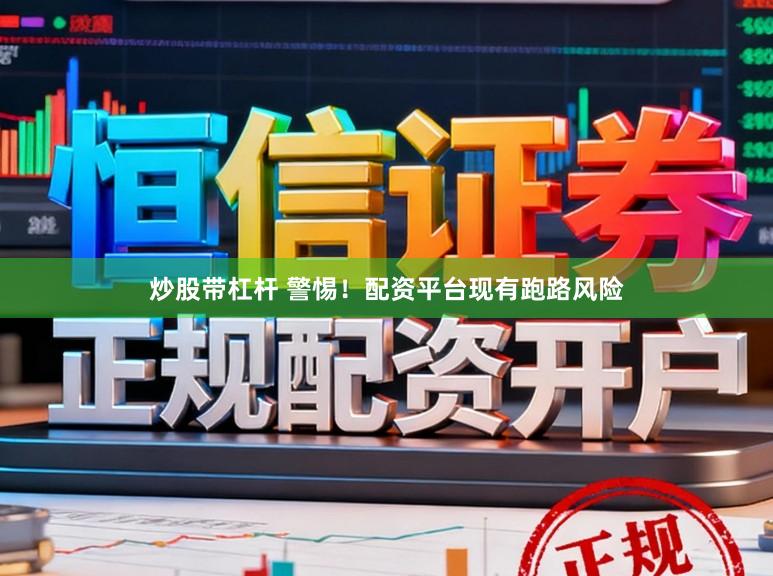 炒股带杠杆 警惕！配资平台现有跑路风险