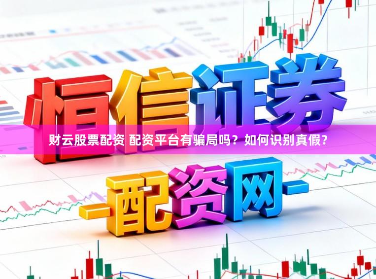 财云股票配资 配资平台有骗局吗？如何识别真假？