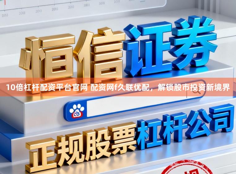 10倍杠杆配资平台官网 配资网f久联优配，解锁股市投资新境界
