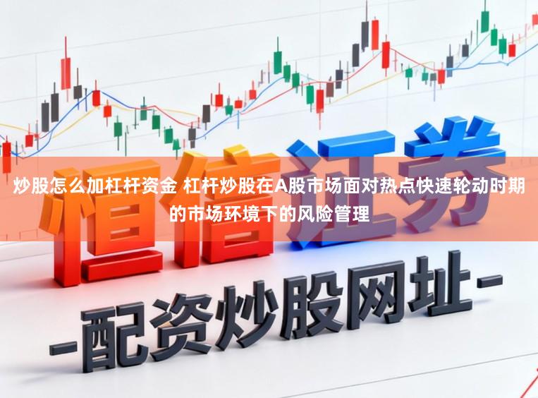炒股怎么加杠杆资金 杠杆炒股在A股市场面对热点快速轮动时期的市场环境下的风险管理