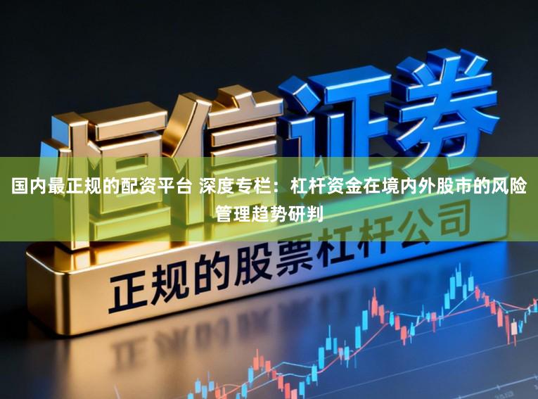 国内最正规的配资平台 深度专栏：杠杆资金在境内外股市的风险管理趋势研判