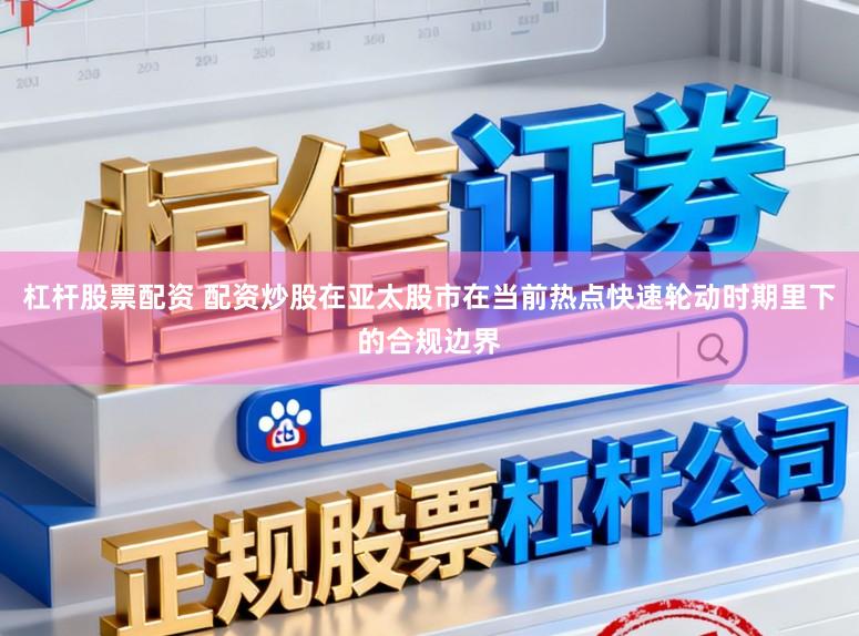 杠杆股票配资 配资炒股在亚太股市在当前热点快速轮动时期里下的合规边界